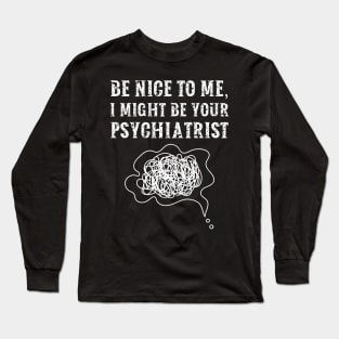 Be nice to me, I might be your Psychiatrist Long Sleeve T-Shirt